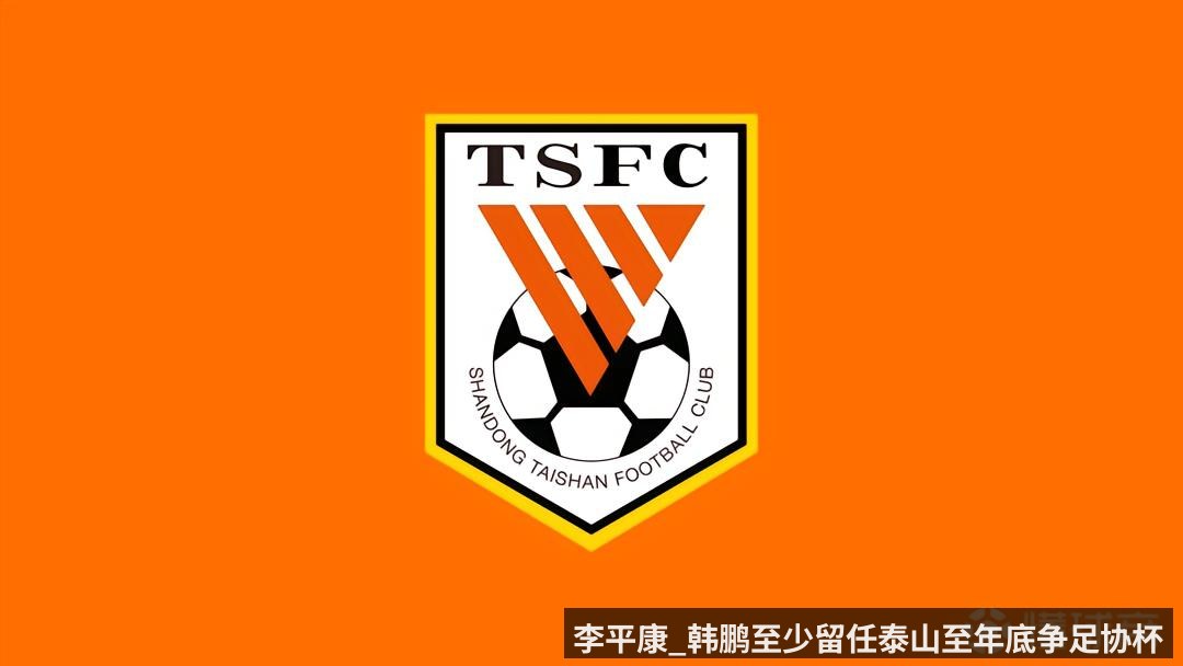 李平康_韩鹏至少留任泰山至年底争足协杯